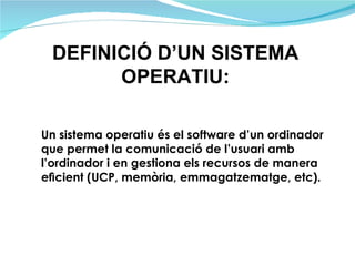 Un sistema operatiu és el software d’un ordinador que permet la comunicació de l’usuari amb l’ordinador i en gestiona els ...