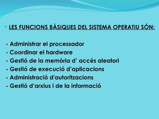 <ul><li>LES FUNCIONS BÀSIQUES DEL SISTEMA OPERATIU SÓN: </li></ul><ul><li>- Administrar el processador </li></ul><ul><li>-...