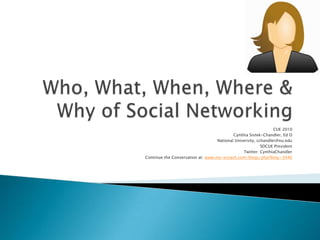 Who, What, When, Where & Why of Social Networking CUE 2010 Cynthia Sistek-Chandler, Ed D National University, cchandler@nu.edu SDCUE President Twitter: CynthiaChandler Continue the Conversation at: www.my-ecoach.com/blogs/php?blog=3446 