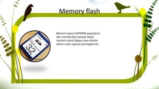 Memory flash
Memori sejenis EEPROM yang berisi
dan memberikan banyak lokasi
memori untuk dijapus atau ditulisi
dalam suatu operasi pemrograman.
 
