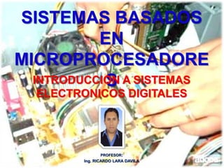 SISTEMAS BASADOS
EN
MICROPROCESADORE
INTRODUCCION A SISTEMAS
S
ELECTRONICOS DIGITALES

PROFESOR:

Ing. RICARDO LARA DAVILA

 