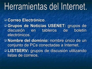 Correo Electrónico . Grupos de Noticias USENET:  grupos de discusión en tableros de boletín electrónicos. Nombre del dominio:  nombre único de un conjunto de PCs conectadas a Internet. LISTSERV:  grupos de discusión utilizando listas de correos.  Herramientas del Internet. 