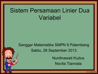 Sistem Persamaan Linier Dua
Variabel
Sanggar Matematika SMPN 9 Palembang
Sabtu, 28 September 2013
Nurdinawati Kudus
Novita Tiannata
 