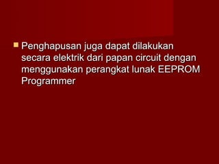  Penghapusan juga dapat dilakukan
 secara elektrik dari papan circuit dengan
 menggunakan perangkat lunak EEPROM
 Programmer
 