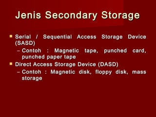 Jenis Secondary Storage

   Serial / Sequential Access Storage Device
    (SASD)
     – Contoh : Magnetic tape, punched card,
       punched paper tape
   Direct Access Storage Device (DASD)
     – Contoh : Magnetic disk, floppy disk, mass
       storage
 