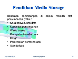 Pemilihan Media Storage
   Beberapa pertimbangan di              dalam   memilih   alat
   penyimpanan, yakni :
   • Cara penyusunan data
   • Kapasitas penyimpanan
   • Waktu akses
   • Kecepatan transfer data
   • Harga
   • Persyaratan pemeliharaan
   • Standarisasi



SISTEM BERKAS        Media Penyimpanan                        19
 