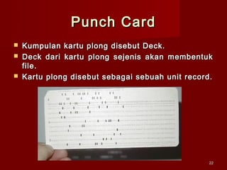 Punch Card
   Kumpulan kartu plong disebut Deck.
   Deck dari kartu plong sejenis akan membentuk
    file.
   Kartu plong disebut sebagai sebuah unit record.




                                                  22
 