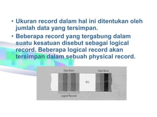 • Ukuran record dalam hal ini ditentukan oleh
  jumlah data yang tersimpan.
• Beberapa record yang tergabung dalam
  suatu kesatuan disebut sebagai logical
  record. Beberapa logical record akan
  tersimpan dalam sebuah physical record.
 