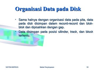 Organisasi Data pada Disk
         • Sama halnya dengan organisasi data pada pita, data
           pada disk disimpan dalam record-record dan blok-
           blok dan dipisahkan dengan gap.
         • Data disimpan pada posisi silinder, track, dan block
           tertentu.




SISTEM BERKAS             Media Penyimpanan               53
 
