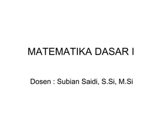 MATEMATIKA DASAR I
Dosen : Subian Saidi, S.Si, M.Si
 