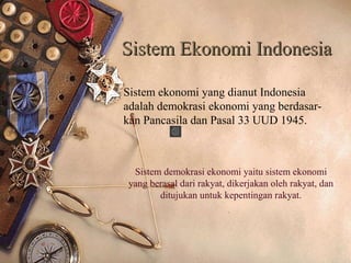Sistem Ekonomi IndonesiaSistem Ekonomi Indonesia
Sistem ekonomi yang dianut Indonesia
adalah demokrasi ekonomi yang berdasar-
kan Pancasila dan Pasal 33 UUD 1945.
Sistem demokrasi ekonomi yaitu sistem ekonomi
yang berasal dari rakyat, dikerjakan oleh rakyat, dan
ditujukan untuk kepentingan rakyat.
 