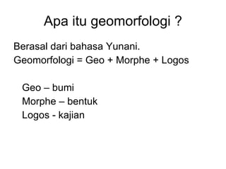Apa itu geomorfologi ? Berasal dari bahasa Yunani.  Geomorfologi = Geo + Morphe + Logos Geo – bumi Morphe – bentuk Logos - kajian 