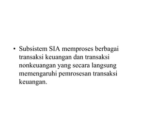 • Subsistem SIA memproses berbagai
transaksi keuangan dan transaksi
nonkeuangan yang secara langsung
memengaruhi pemrosesan transaksi
keuangan.
 