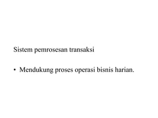 Sistem pemrosesan transaksi
• Mendukung proses operasi bisnis harian.
 