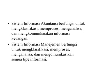 • Sistem Informasi Akuntansi berfungsi untuk
mengklasifikasi, memproses, menganalisa,
dan mengkomunikasikan informasi
keuangan.
• Sistem Informasi Manejemen berfungsi
untuk mengklasifikasi, memproses,
menganalisa, dan mengomunikasikan
semua tipe informasi.
 