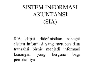 SISTEM INFORMASI
AKUNTANSI
(SIA)
SIA dapat didefinisikan sebagai
sistem informasi yang merubah data
transaksi bisnis menjadi informasi
keuangan yang berguna bagi
pemakainya
 
