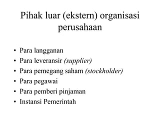 Pihak luar (ekstern) organisasi
perusahaan
• Para langganan
• Para leveransir (supplier)
• Para pemegang saham (stockholder)
• Para pegawai
• Para pemberi pinjaman
• Instansi Pemerintah
 
