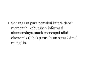 • Sedangkan para pemakai intern dapat
memenuhi kebutuhan informasi
akuntansinya untuk mencapai nilai
ekonomis (laba) perusahaan semaksimal
mungkin.
 