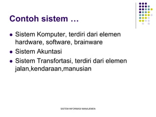 SISTEM INFORMASI MANAJEMEN
Contoh sistem …
 Sistem Komputer, terdiri dari elemen
hardware, software, brainware
 Sistem Akuntasi
 Sistem Transfortasi, terdiri dari elemen
jalan,kendaraan,manusian
 