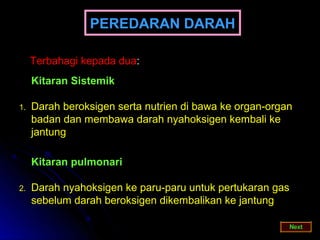 PEREDARAN DARAH

     Terbahagi kepada dua:
     Kitaran Sistemik

1.   Darah beroksigen serta nutrien di bawa ke organ-organ
     badan dan membawa darah nyahoksigen kembali ke
     jantung

     Kitaran pulmonari

2.   Darah nyahoksigen ke paru-paru untuk pertukaran gas
     sebelum darah beroksigen dikembalikan ke jantung
 