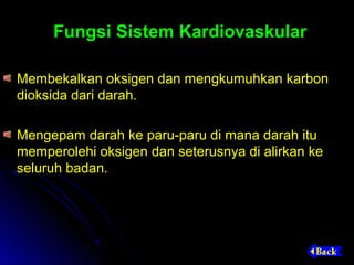Fungsi Sistem Kardiovaskular

Membekalkan oksigen dan mengkumuhkan karbon
dioksida dari darah.

Mengepam darah ke paru-paru di mana darah itu
memperolehi oksigen dan seterusnya di alirkan ke
seluruh badan.
 