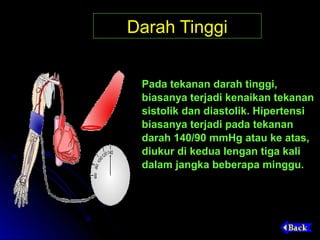Darah Tinggi


 Pada tekanan darah tinggi,
 biasanya terjadi kenaikan tekanan
 sistolik dan diastolik. Hipertensi
 biasanya terjadi pada tekanan
 darah 140/90 mmHg atau ke atas,
 diukur di kedua lengan tiga kali
 dalam jangka beberapa minggu.
 