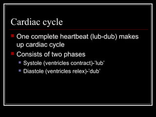 Cardiac cycle
   One complete heartbeat (lub-dub) makes
    up cardiac cycle
   Consists of two phases
       Systole (ventricles contract)-’lub’
       Diastole (ventricles relex)-’dub’
 