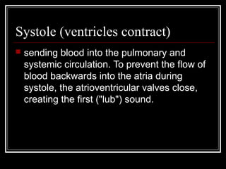 Systole (ventricles contract)
   sending blood into the pulmonary and
    systemic circulation. To prevent the flow of
    blood backwards into the atria during
    systole, the atrioventricular valves close,
    creating the first ("lub") sound.
 