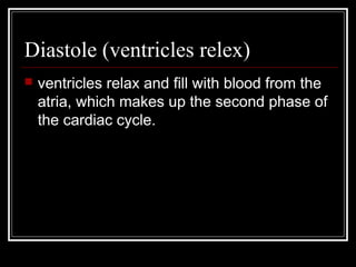 Diastole (ventricles relex)
   ventricles relax and fill with blood from the
    atria, which makes up the second phase of
    the cardiac cycle.
 