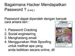 Bagaimana Hacker Mendapatkan
Password ? (Lanj.)
Password dapat diperoleh dengan banyak
cara antara lain :
1. Password Cracking
2. Social engineering
3. Menghadang email
4. Menggunakan Web Spoofing
untuk melihat apa yang
anda ketikkan secara online, dll
 