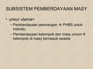 SUBSISTEM PEMBERDAYAAN MASY
• unsur utama=
– Pemberdayaan perorangan  PHBS untuk
individu
– Pemberdayaan kelompok dan masy umum
kelompok di masy termasuk swasta
 