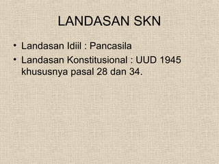 LANDASAN SKN
• Landasan Idiil : Pancasila
• Landasan Konstitusional : UUD 1945
khususnya pasal 28 dan 34.
 