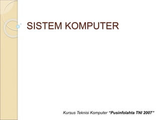 SISTEM KOMPUTER
Kursus Teknisi Komputer “Pusinfolahta TNI 2007”
 