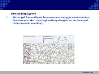 Company Logo 
Time Sharing System 
 Memungkinkan multiuser bersama-sama menggunakan komputer 
dan komputer akan membagi waktunya bergantian secara cepat 
(time slice atau quantum). 
 