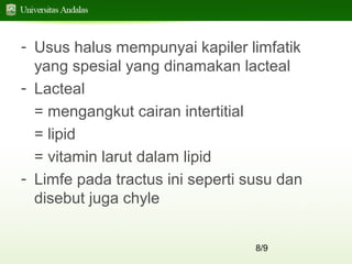 8/9
- Usus halus mempunyai kapiler limfatik
yang spesial yang dinamakan lacteal
- Lacteal
= mengangkut cairan intertitial
= lipid
= vitamin larut dalam lipid
- Limfe pada tractus ini seperti susu dan
disebut juga chyle
 