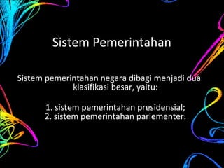 Sistem Pemerintahan
Sistem pemerintahan negara dibagi menjadi dua
klasifikasi besar, yaitu:
1. sistem pemerintahan presidensial;
2. sistem pemerintahan parlementer.
 
