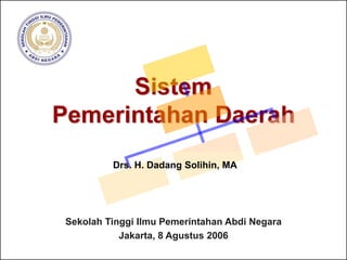 Sistem
Pemerintahan Daerah
Sekolah Tinggi Ilmu Pemerintahan Abdi Negara
Jakarta, 8 Agustus 2006
Drs. H. Dadang Solihin, MA
 