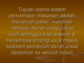 Tujuan utama sistem
pencernaan makanan adalah
memecah bahan makanan
menjadi ukuran yang cukup
kecil sehingga bisa diserap &
menembus dinding usus masuk
kedalam pembuluh darah untuk
diedarkan ke seluruh tubuh

 