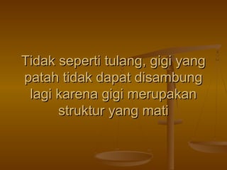 Tidak seperti tulang, gigi yang
patah tidak dapat disambung
lagi karena gigi merupakan
struktur yang mati

 