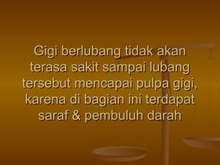 Gigi berlubang tidak akan
terasa sakit sampai lubang
tersebut mencapai pulpa gigi,
karena di bagian ini terdapat
saraf & pembuluh darah

 