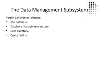 The Data Management Subsystem
Terdiri dari elemen-elemen:
• DSS database.
• Database management system.
• Data directory.
• Query facility.
 