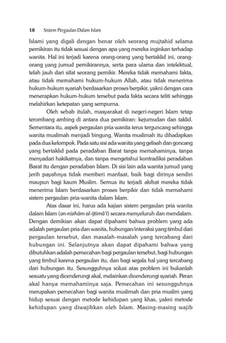 18

Sistem Pergaulan Dalam Islam

Islami yang digali dengan benar oleh seorang mujtahid selama
pemikiran itu tidak sesuai dengan apa yang mereka inginkan terhadap
wanita. Hal ini terjadi karena orang-orang yang bertaklid ini, orangorang yang jumud pemikirannya, serta para ulama dan intelektual,
telah jauh dari sifat seorang pemikir. Mereka tidak memahami fakta,
atau tidak memahami hukum-hukum Allah, atau tidak menerima
hukum-hukum syariah berdasarkan proses berpikir, yakni dengan cara
menerapkan hukum-hukum tersebut pada fakta secara teliti sehingga
melahirkan ketepatan yang sempurna.
Oleh sebab itulah, masyarakat di negeri-negeri Islam tetap
terombang ambing di antara dua pemikiran: kejumudan dan taklid.
Sementara itu, aspek pergaulan pria wanita terus terguncang sehingga
wanita muslimah menjadi bingung. Wanita muslimah itu dihadapkan
pada dua kelompok. Pada satu sisi ada wanita yang gelisah dan goncang
yang bertaklid pada peradaban Barat tanpa memahaminya, tanpa
menyadari hakikatnya, dan tanpa mengetahui kontradiksi peradaban
Barat itu dengan peradaban Islam. Di sisi lain ada wanita jumud yang
jerih payahnya tidak memberi manfaat, baik bagi dirinya sendiri
maupun bagi kaum Muslim. Semua itu terjadi akibat mereka tidak
menerima Islam berdasarkan proses berpikir dan tidak memahami
sistem pergaulan pria-wanita dalam Islam.
Atas dasar ini, harus ada kajian sistem pergaulan pria wanita
dalam Islam (an-nizhâm al-ijtimâ‘î) secara menyeluruh dan mendalam.
Dengan demikian akan dapat dipahami bahwa problem yang ada
adalah pergaulan pria dan wanita, hubungan/interaksi yang timbul dari
pergaulan tersebut, dan masalah-masalah yang tercabang dari
hubungan ini. Selanjutnya akan dapat dipahami bahwa yang
dibutuhkan adalah pemecahan bagi pergaulan tersebut, bagi hubungan
yang timbul karena pergaulan itu, dan bagi segala hal yang tercabang
dari hubungan itu. Sesungguhnya solusi atas problem ini bukanlah
sesuatu yang dicenderungi akal, melainkan dicenderungi syariah. Peran
akal hanya memahaminya saja. Pemecahan ini sesungguhnya
merupakan pemecahan bagi wanita muslimah dan pria muslim yang
hidup sesuai dengan metode kehidupan yang khas, yakni metode
kehidupan yang diwajibkan oleh Islam. Masing-masing wajib

 