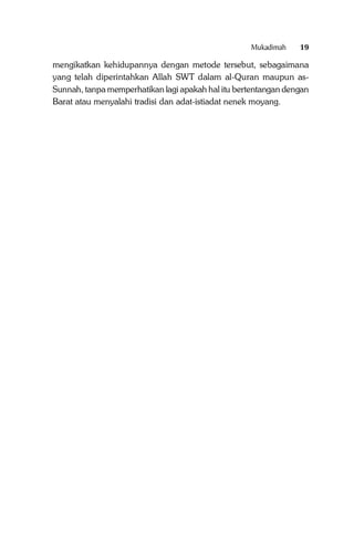 Mukadimah

19

mengikatkan kehidupannya dengan metode tersebut, sebagaimana
yang telah diperintahkan Allah SWT dalam al-Quran maupun asSunnah, tanpa memperhatikan lagi apakah hal itu bertentangan dengan
Barat atau menyalahi tradisi dan adat-istiadat nenek moyang.

 