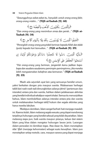 38

Sistem Pergaulan Dalam Islam

“Sesungguhnya zakat-zakat itu, hanyalah untuk orang-orang fakir,
orang-orang miskin...” (TQS at-Taubah [9]: 60)

∩⊂⊆∪ sπāÒÏ ø9$#uρ |=yδ©%!$# šχρã”É∴õ3tƒ šÏ%©!$#uρ
“Dan orang-orang yang menimbun emas dan perak...” (TQS atTaubah [9]: 34)

∩⊄∪ ÌÅzFψ$# ÏΘöθu‹ø9$$Î/ Ÿωuρ «!$$Î/ šχθãΖÏΒ÷σãƒ Ÿω šÏ%©!$# (#θè=ÏG≈s%
“Perangilah orang-orang yang tidak beriman kepada Allah dan tidak
(pula) kepada hari kemudian..”. (TQS at-Taubah [9]: 29)

ÈβÎ) u!$uŠÏ9÷ρr& öΝä3tΡ≡uθ÷zÎ)uρ öΝä.u!$t/#u (#ÿρä‹Ï‚−Fs? Ÿω (#θãΖtΒ#u šÏ%©!$# $pκš‰r'‾≈tƒ

∩⊄⊂∪ Ç≈yϑƒM}$# ’n?tã tø à6ø9$# (#θ™6ystGó™$#

“Hai orang-orang yang beriman, janganlah kamu jadikan bapabapa dan saudara-saudaramu pemimpin-pemimpinmu, jika mereka
lebih mengutamakan kekafiran atas keimanan.” (TQS at-Taubah
[9]: 23)
Masih ada sejumlah ayat lain yang semuanya bersifat umum,
yakni berkaitan dengan pria maupun wanita. Pelaksanaan berbagai
taklif dari nash-nash tadi dimungkinkan adanya ijtimâ‘ (pertemuan dan
interaksi) antara pria dan wanita, bahkan dalam pelaksanaan aktivitas
yang bersifat individual sekalipun seperti shalat. Semua itu menunjukkan
bahwa, Islam membolehkan adanya interaksi antara pria dan wanita
untuk melaksanakan berbagai taklif hukum dan segala aktivitas yang
harus mereka lakukan.
Meskipun demikian, Islam sangat berhati-hati menjaga masalah
ini. Karena itulah, Islam melarang segala sesuatu yang dapat mendorong
terjadinya hubungan yang bersifat seksual yang tidak disyariatkan. Islam
melarang siapa pun, baik wanita maupun prianya, keluar dari sistem
Islam yang khas dalam mengatur hubungan lawan jenis. Larangan
dalam persoalan ini demikian tegas. Atas dasar itu, Islam menetapkan
sifat ‘iffah (menjaga kehormatan) sebagai suatu kewajiban. Islam pun
menetapkan setiap metode, cara, maupun sarana yang dapat menjaga

 