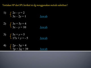 1) 2x – y = 2
3x – 2y = 1 Jawab
2) 3x + 5y = 4
3x – y = 10 Jawab
3) 5x + y = 5
17x + y = - 5 Jawab
4) 2p – 3q = 4
7p + 2q = 39 Jawab
 