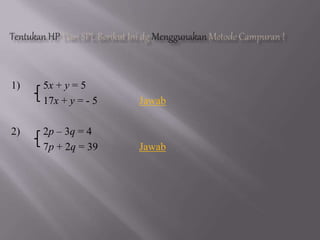 1) 5x + y = 5
17x + y = - 5 Jawab
2) 2p – 3q = 4
7p + 2q = 39 Jawab
 