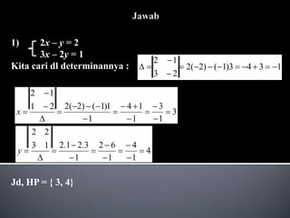 1) 2x – y = 2
3x – 2y = 1
Kita cari dl determinannya :
Jd, HP = { 3, 4}
3
1
3
1
1
4
1
1
)
1
(
)
2
(
2
2
1
1
2

















x
1
3
4
3
)
1
(
)
2
(
2
2
3
1
2













4
1
4
1
6
2
1
3
.
2
1
.
2
1
3
2
2












y
 