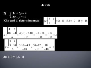 2) 3x + 5y = 4
3x – y = 10
Kita cari dl determinannya :
Jd, HP = { 3, -1}
3
18
54
18
50
4
18
10
.
5
)
1
(
4
1
10
5
4















x
18
15
3
3
.
5
)
1
(
3
1
3
5
3











1
18
18
18
12
30
18
3
.
4
10
.
3
10
3
4
3












y
 