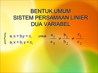 BENTUK UMUMBENTUK UMUM
SISTEM PERSAMAAN LINIERSISTEM PERSAMAAN LINIER
DUA VARIABELDUA VARIABEL
• a1 x + b1y = c1
• a2 x + b2 y = c2 2
1
2
1
2
1
c
c
b
b
a
a
≠≠
untuk
{
 