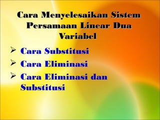 Cara Menyelesaikan SistemCara Menyelesaikan Sistem
Persamaan Linear DuaPersamaan Linear Dua
VariabelVariabel
 Cara Substitusi
 Cara Eliminasi
 Cara Eliminasi dan
Substitusi
 